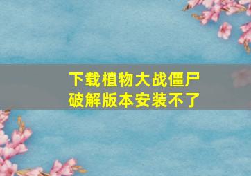 下载植物大战僵尸破解版本安装不了