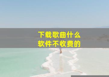 下载歌曲什么软件不收费的