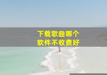 下载歌曲哪个软件不收费好