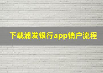 下载浦发银行app销户流程