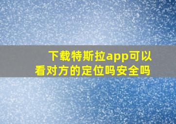 下载特斯拉app可以看对方的定位吗安全吗