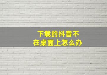 下载的抖音不在桌面上怎么办