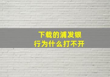 下载的浦发银行为什么打不开