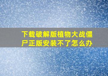 下载破解版植物大战僵尸正版安装不了怎么办