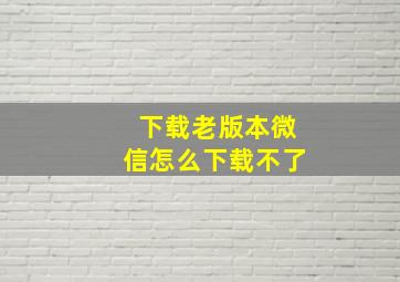 下载老版本微信怎么下载不了