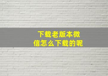 下载老版本微信怎么下载的呢