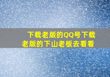 下载老版的QQ号下载老版的下山老板去看看