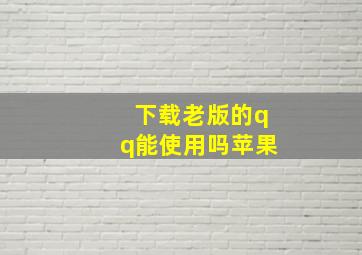 下载老版的qq能使用吗苹果