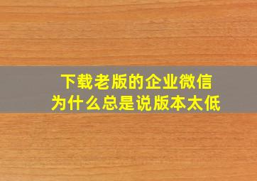 下载老版的企业微信为什么总是说版本太低