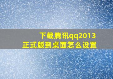 下载腾讯qq2013正式版到桌面怎么设置