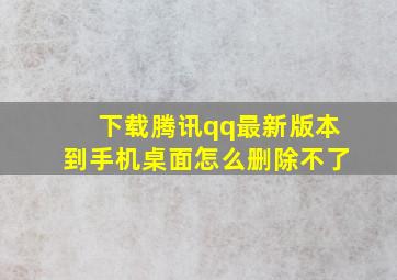 下载腾讯qq最新版本到手机桌面怎么删除不了