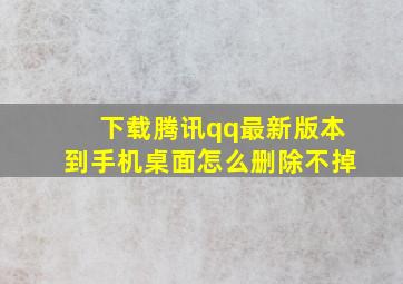 下载腾讯qq最新版本到手机桌面怎么删除不掉