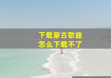 下载蒙古歌曲怎么下载不了