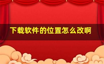 下载软件的位置怎么改啊