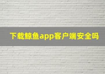 下载鲸鱼app客户端安全吗