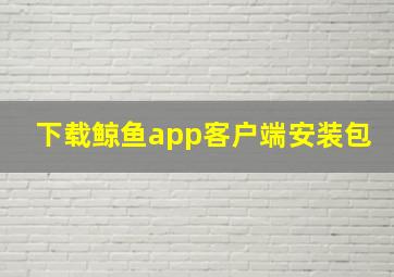 下载鲸鱼app客户端安装包