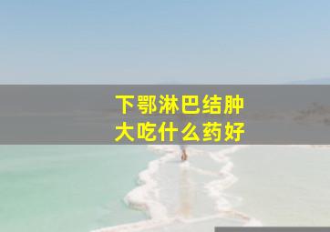 下鄂淋巴结肿大吃什么药好