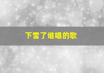 下雪了谁唱的歌