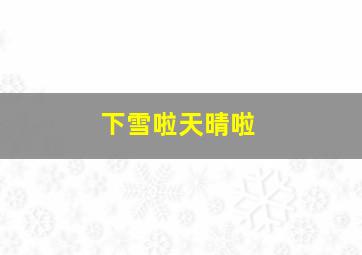 下雪啦天晴啦