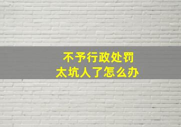 不予行政处罚太坑人了怎么办