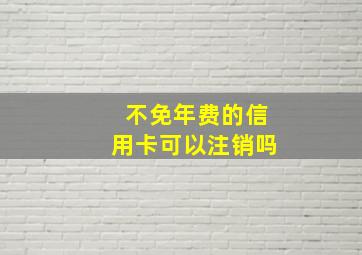 不免年费的信用卡可以注销吗