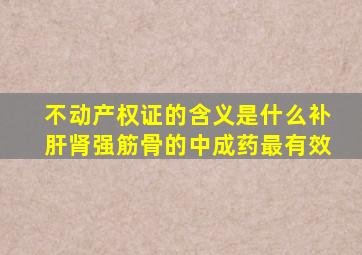 不动产权证的含义是什么补肝肾强筋骨的中成药最有效