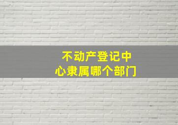 不动产登记中心隶属哪个部门