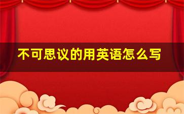 不可思议的用英语怎么写