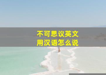 不可思议英文用汉语怎么说