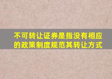 不可转让证券是指没有相应的政策制度规范其转让方式