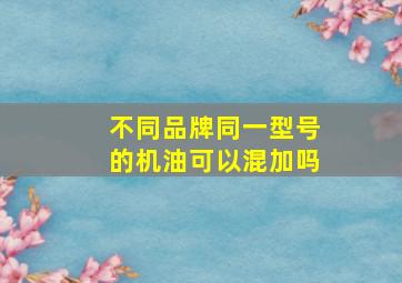 不同品牌同一型号的机油可以混加吗