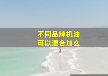 不同品牌机油可以混合加么