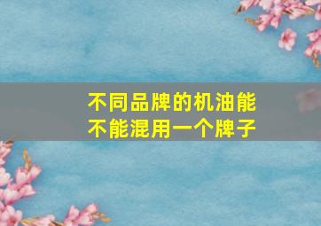 不同品牌的机油能不能混用一个牌子