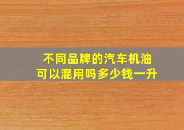 不同品牌的汽车机油可以混用吗多少钱一升