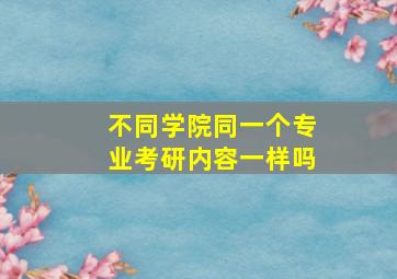 不同学院同一个专业考研内容一样吗