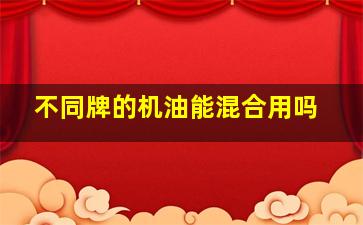 不同牌的机油能混合用吗