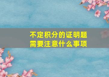 不定积分的证明题需要注意什么事项