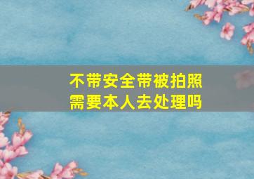 不带安全带被拍照需要本人去处理吗