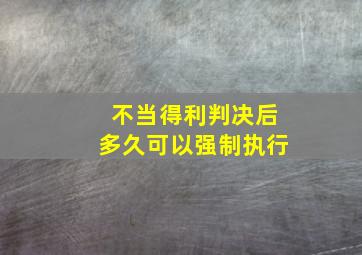 不当得利判决后多久可以强制执行