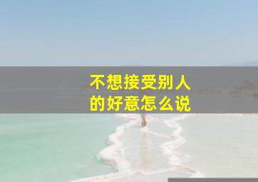 不想接受别人的好意怎么说