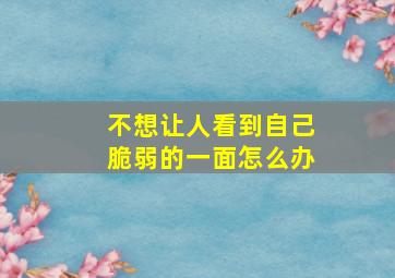 不想让人看到自己脆弱的一面怎么办