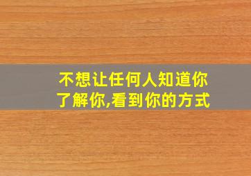 不想让任何人知道你了解你,看到你的方式