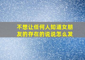 不想让任何人知道女朋友的存在的说说怎么发