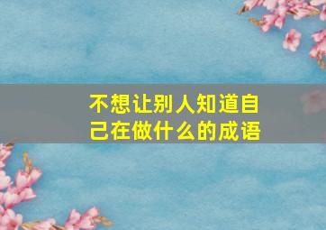 不想让别人知道自己在做什么的成语