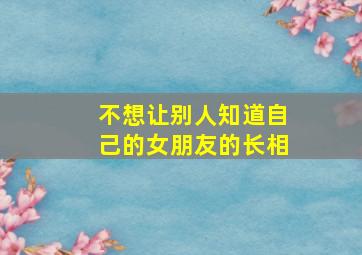 不想让别人知道自己的女朋友的长相