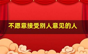 不愿意接受别人意见的人