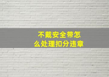 不戴安全带怎么处理扣分违章