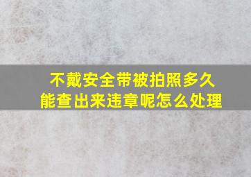 不戴安全带被拍照多久能查出来违章呢怎么处理