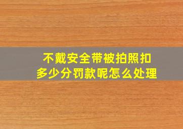 不戴安全带被拍照扣多少分罚款呢怎么处理