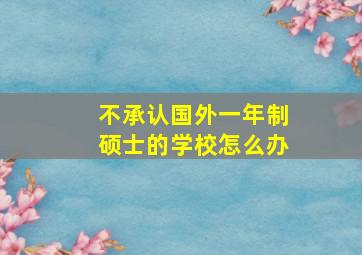 不承认国外一年制硕士的学校怎么办